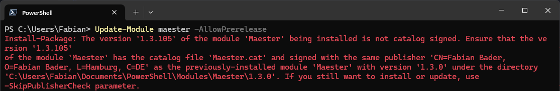 Install-Package: The version '1.3.105' of the module 'Maester' being installed is not catalog signed. Ensure that the version '1.3.105' of the module 'Maester' has the catalog file 'Maester.cat' and signed with the same publisher 'CN=Fabian Bader,
O=Fabian Bader, L=Hamburg, C=DE' as the previously-installed module 'Maester' with version '1.3.0' under the directory 'C:\Users\Fabian\Documents\PowerShell\Modules\Maester\1.3.0'. If you still want to install or update, use -SkipPublisherCheck parameter.